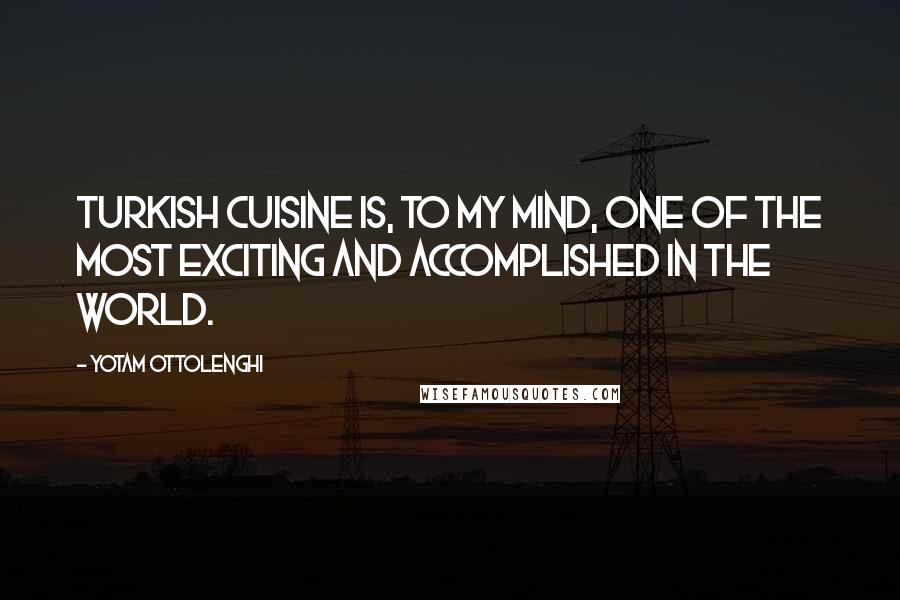 Yotam Ottolenghi Quotes: Turkish cuisine is, to my mind, one of the most exciting and accomplished in the world.
