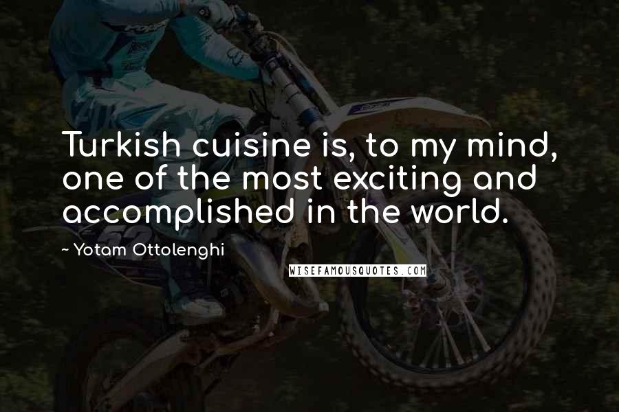 Yotam Ottolenghi Quotes: Turkish cuisine is, to my mind, one of the most exciting and accomplished in the world.