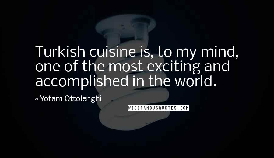 Yotam Ottolenghi Quotes: Turkish cuisine is, to my mind, one of the most exciting and accomplished in the world.
