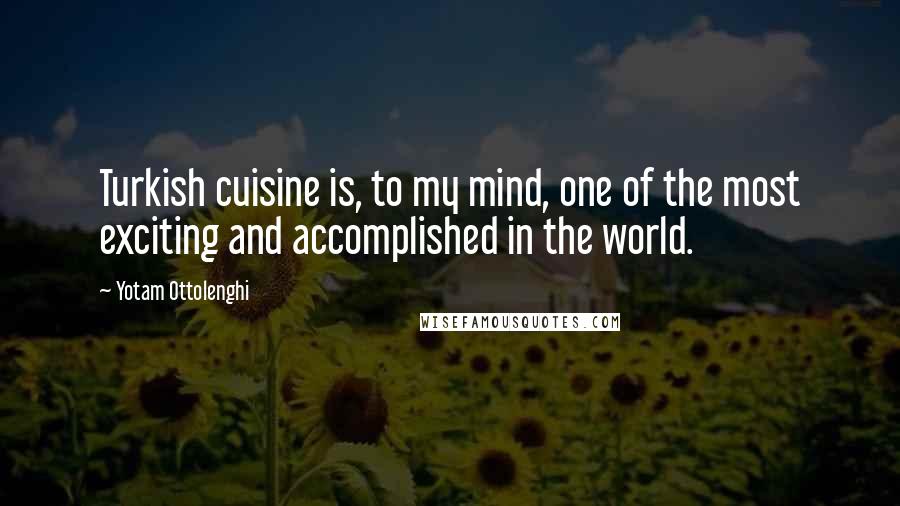 Yotam Ottolenghi Quotes: Turkish cuisine is, to my mind, one of the most exciting and accomplished in the world.