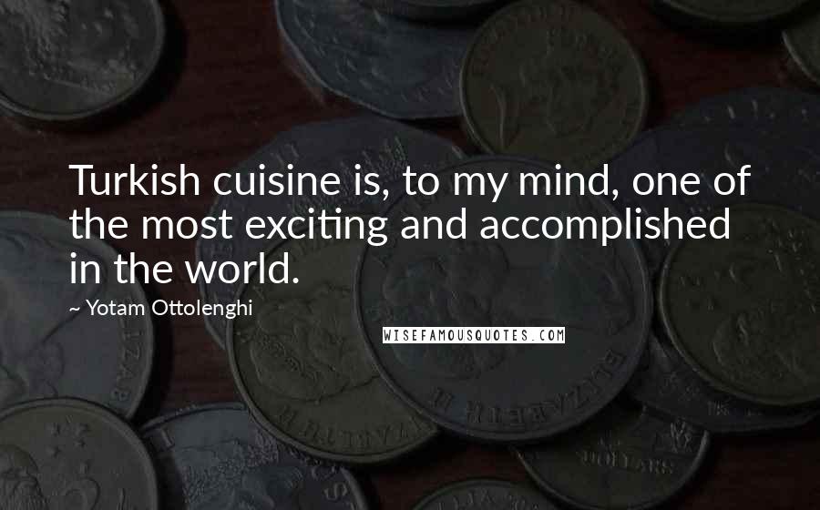 Yotam Ottolenghi Quotes: Turkish cuisine is, to my mind, one of the most exciting and accomplished in the world.