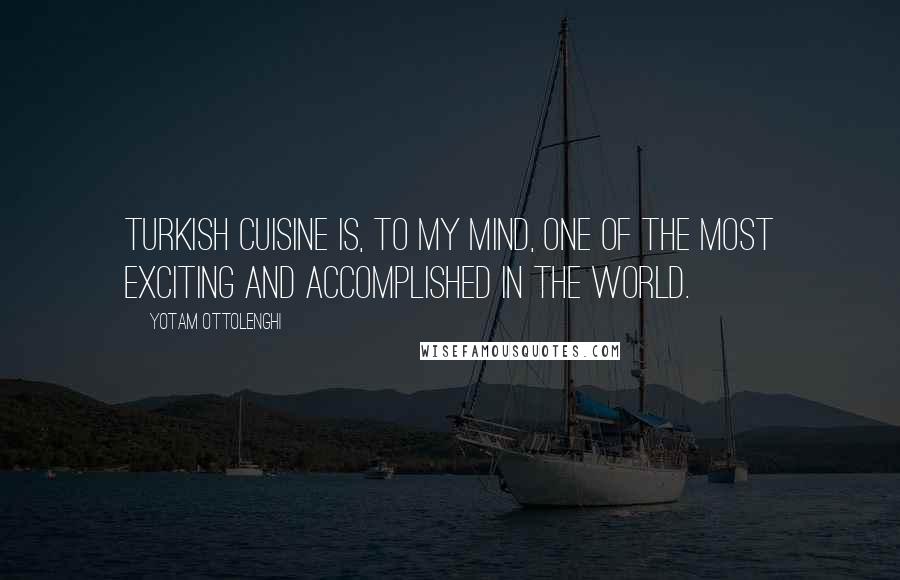 Yotam Ottolenghi Quotes: Turkish cuisine is, to my mind, one of the most exciting and accomplished in the world.