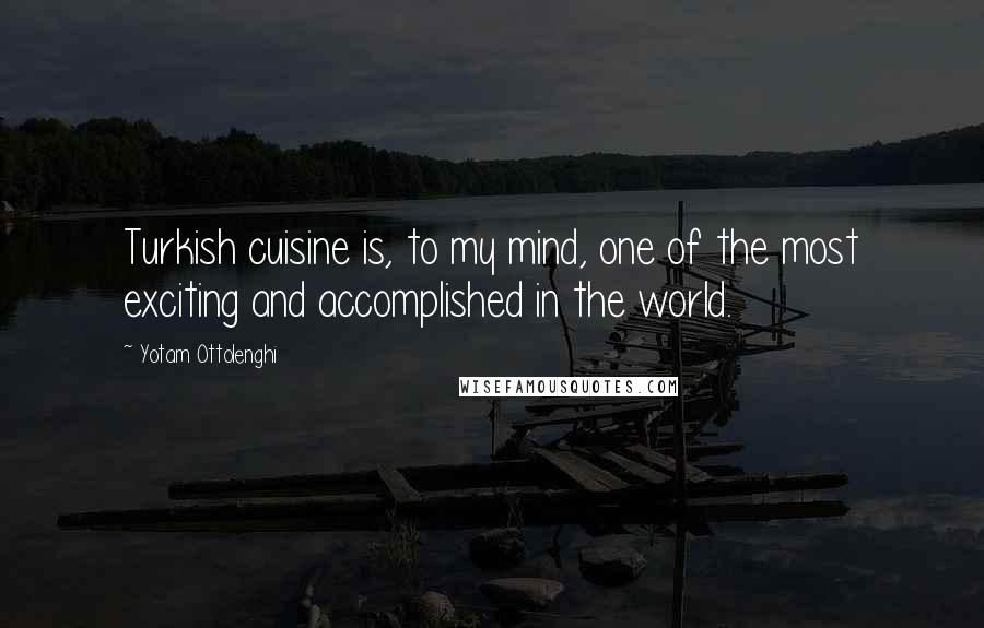Yotam Ottolenghi Quotes: Turkish cuisine is, to my mind, one of the most exciting and accomplished in the world.