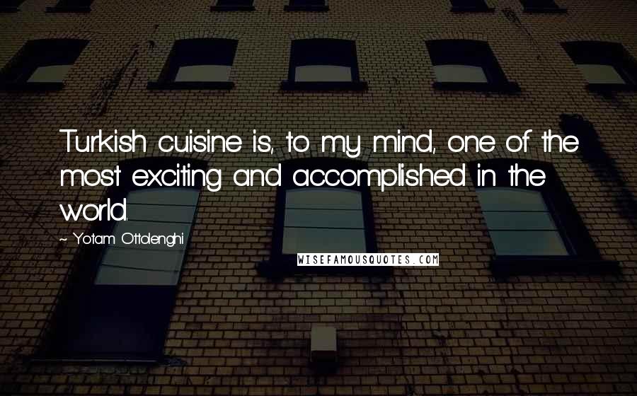 Yotam Ottolenghi Quotes: Turkish cuisine is, to my mind, one of the most exciting and accomplished in the world.