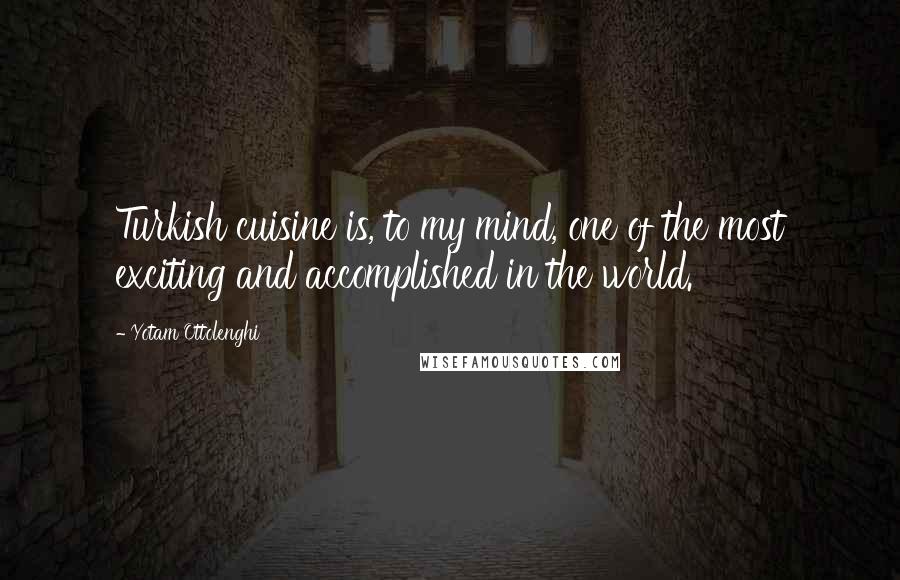 Yotam Ottolenghi Quotes: Turkish cuisine is, to my mind, one of the most exciting and accomplished in the world.