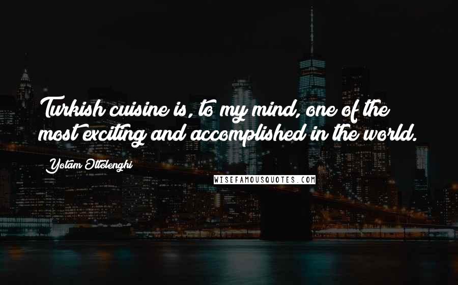 Yotam Ottolenghi Quotes: Turkish cuisine is, to my mind, one of the most exciting and accomplished in the world.