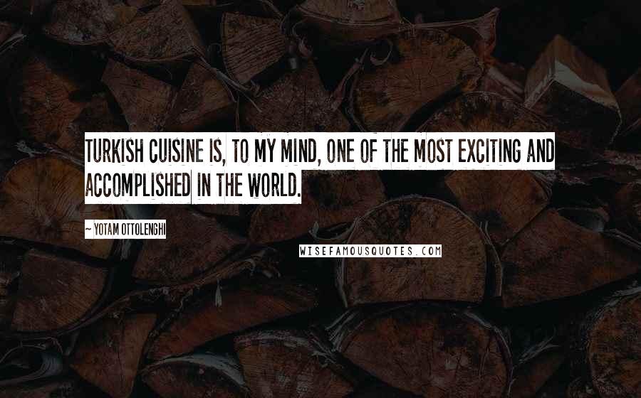 Yotam Ottolenghi Quotes: Turkish cuisine is, to my mind, one of the most exciting and accomplished in the world.