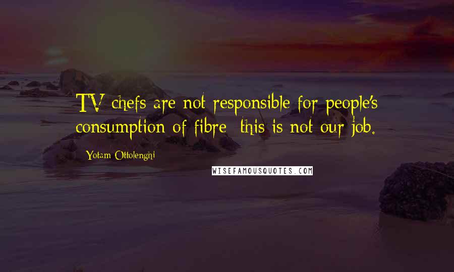 Yotam Ottolenghi Quotes: TV chefs are not responsible for people's consumption of fibre; this is not our job.