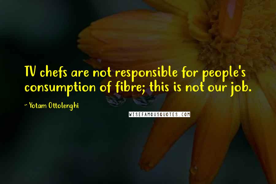 Yotam Ottolenghi Quotes: TV chefs are not responsible for people's consumption of fibre; this is not our job.