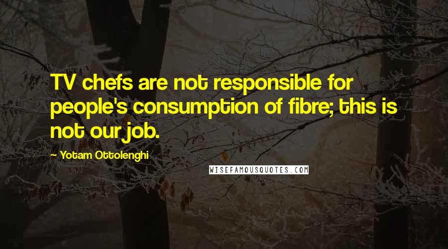 Yotam Ottolenghi Quotes: TV chefs are not responsible for people's consumption of fibre; this is not our job.