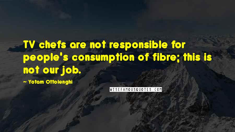 Yotam Ottolenghi Quotes: TV chefs are not responsible for people's consumption of fibre; this is not our job.