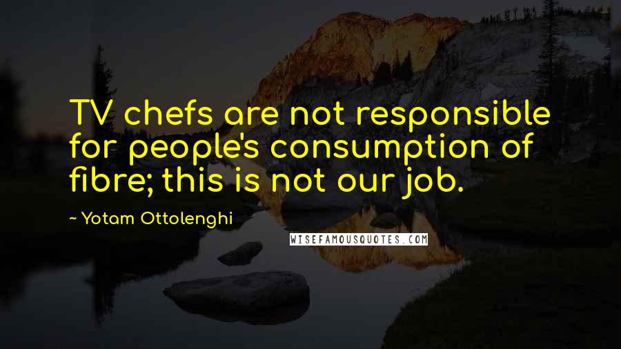 Yotam Ottolenghi Quotes: TV chefs are not responsible for people's consumption of fibre; this is not our job.