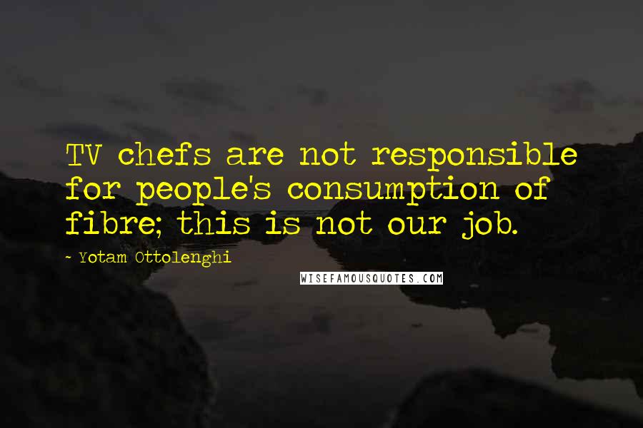Yotam Ottolenghi Quotes: TV chefs are not responsible for people's consumption of fibre; this is not our job.