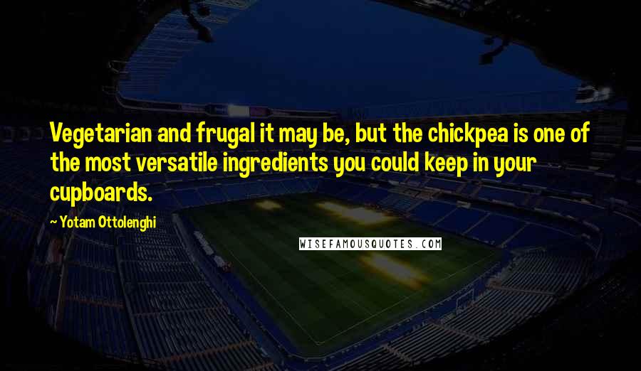 Yotam Ottolenghi Quotes: Vegetarian and frugal it may be, but the chickpea is one of the most versatile ingredients you could keep in your cupboards.