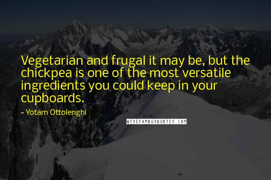 Yotam Ottolenghi Quotes: Vegetarian and frugal it may be, but the chickpea is one of the most versatile ingredients you could keep in your cupboards.