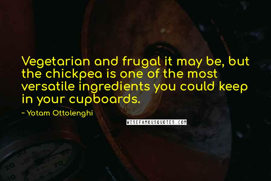 Yotam Ottolenghi Quotes: Vegetarian and frugal it may be, but the chickpea is one of the most versatile ingredients you could keep in your cupboards.