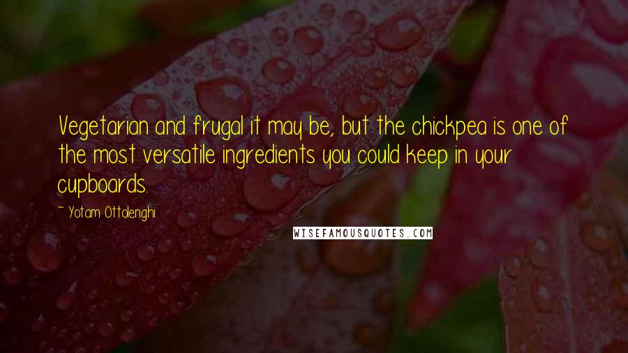 Yotam Ottolenghi Quotes: Vegetarian and frugal it may be, but the chickpea is one of the most versatile ingredients you could keep in your cupboards.