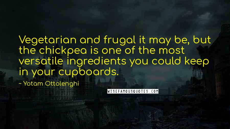 Yotam Ottolenghi Quotes: Vegetarian and frugal it may be, but the chickpea is one of the most versatile ingredients you could keep in your cupboards.