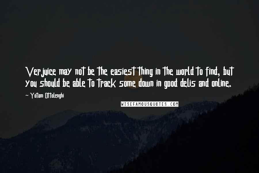 Yotam Ottolenghi Quotes: Verjuice may not be the easiest thing in the world to find, but you should be able to track some down in good delis and online.