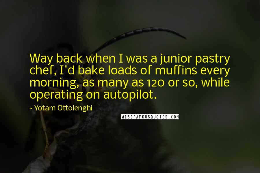 Yotam Ottolenghi Quotes: Way back when I was a junior pastry chef, I'd bake loads of muffins every morning, as many as 120 or so, while operating on autopilot.