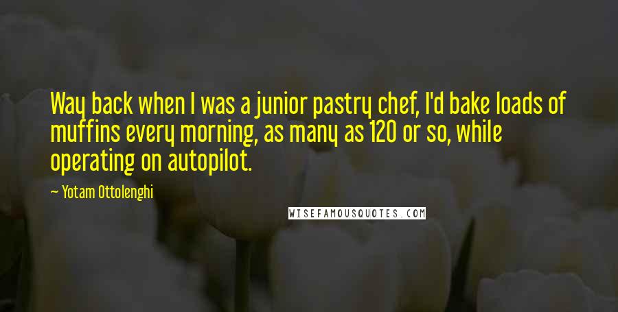 Yotam Ottolenghi Quotes: Way back when I was a junior pastry chef, I'd bake loads of muffins every morning, as many as 120 or so, while operating on autopilot.