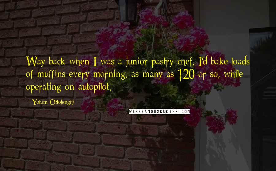 Yotam Ottolenghi Quotes: Way back when I was a junior pastry chef, I'd bake loads of muffins every morning, as many as 120 or so, while operating on autopilot.