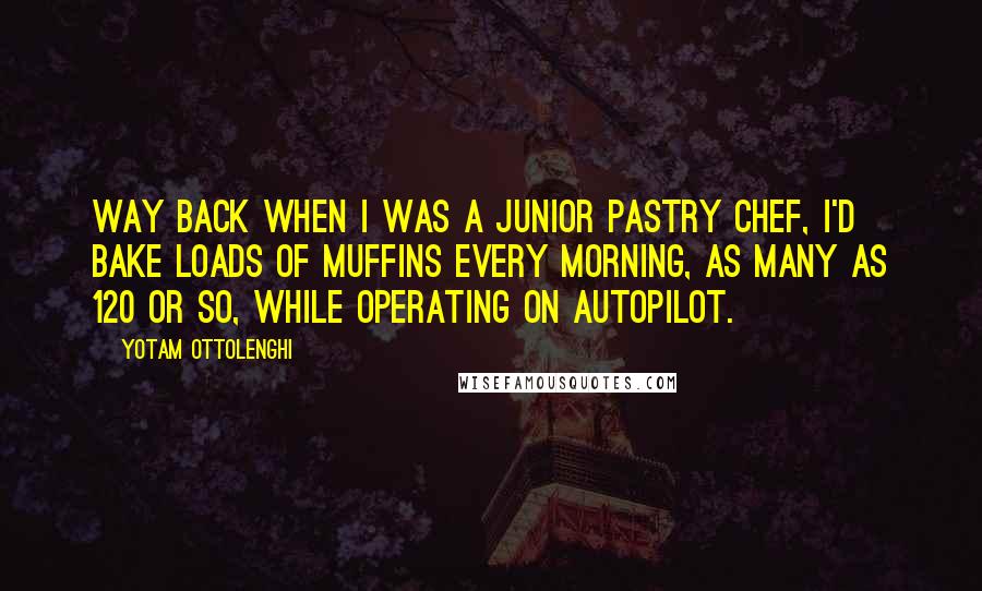 Yotam Ottolenghi Quotes: Way back when I was a junior pastry chef, I'd bake loads of muffins every morning, as many as 120 or so, while operating on autopilot.