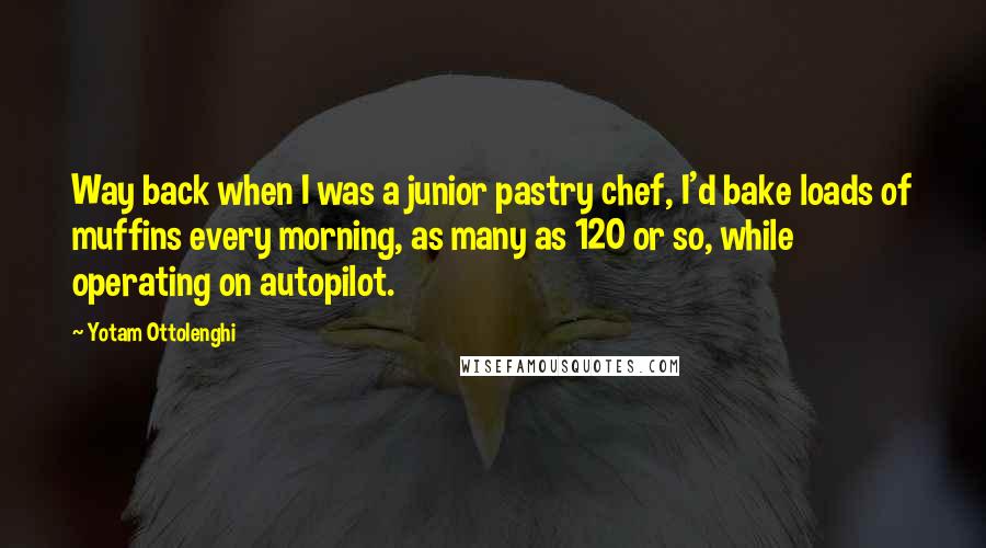 Yotam Ottolenghi Quotes: Way back when I was a junior pastry chef, I'd bake loads of muffins every morning, as many as 120 or so, while operating on autopilot.