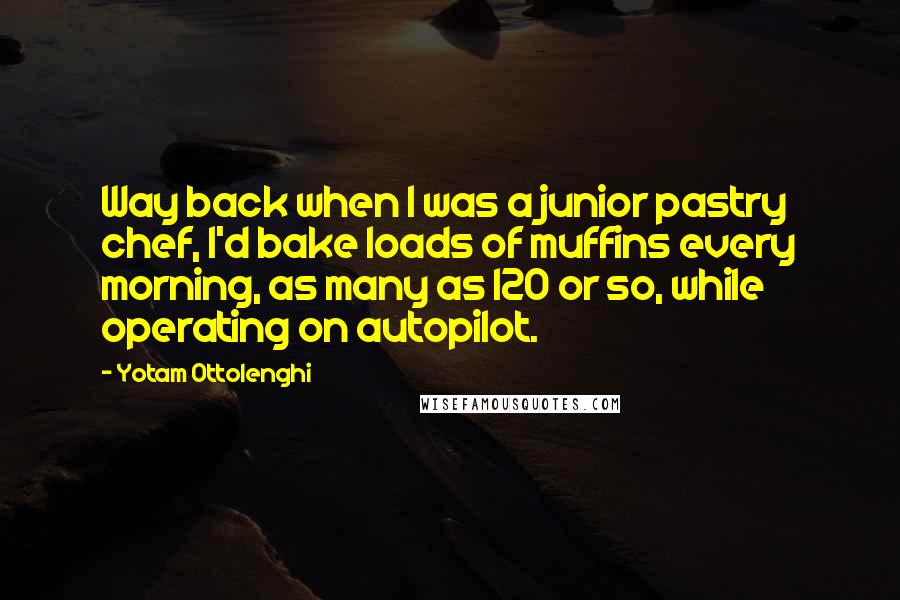 Yotam Ottolenghi Quotes: Way back when I was a junior pastry chef, I'd bake loads of muffins every morning, as many as 120 or so, while operating on autopilot.