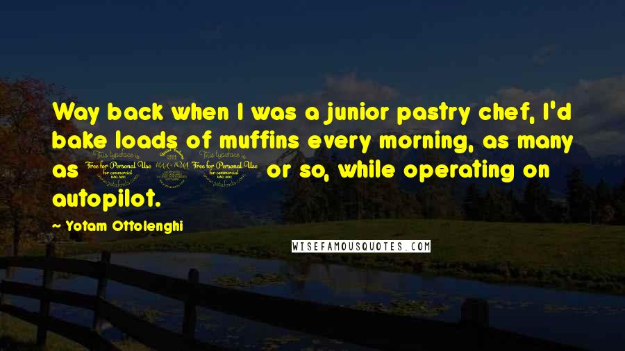 Yotam Ottolenghi Quotes: Way back when I was a junior pastry chef, I'd bake loads of muffins every morning, as many as 120 or so, while operating on autopilot.