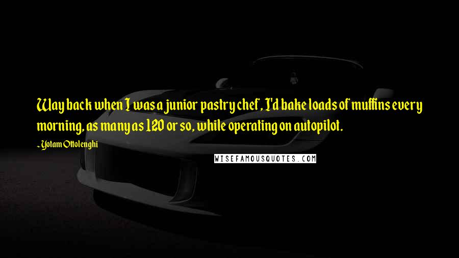 Yotam Ottolenghi Quotes: Way back when I was a junior pastry chef, I'd bake loads of muffins every morning, as many as 120 or so, while operating on autopilot.