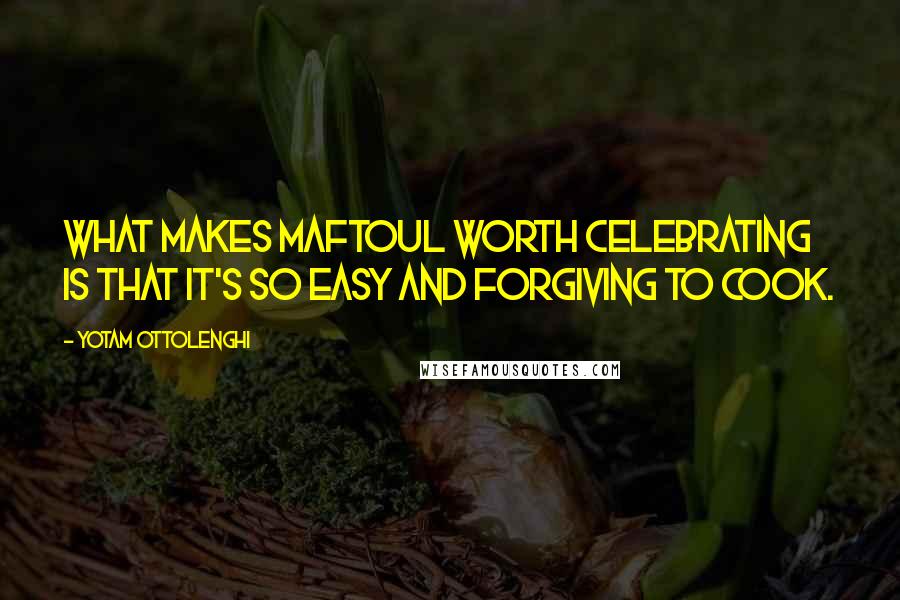 Yotam Ottolenghi Quotes: What makes maftoul worth celebrating is that it's so easy and forgiving to cook.