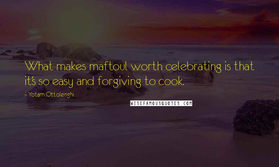 Yotam Ottolenghi Quotes: What makes maftoul worth celebrating is that it's so easy and forgiving to cook.