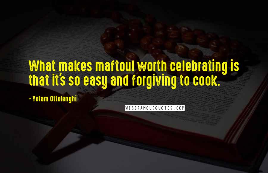 Yotam Ottolenghi Quotes: What makes maftoul worth celebrating is that it's so easy and forgiving to cook.