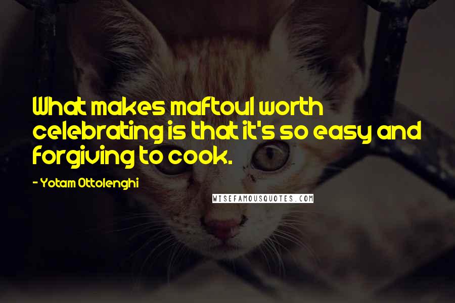 Yotam Ottolenghi Quotes: What makes maftoul worth celebrating is that it's so easy and forgiving to cook.