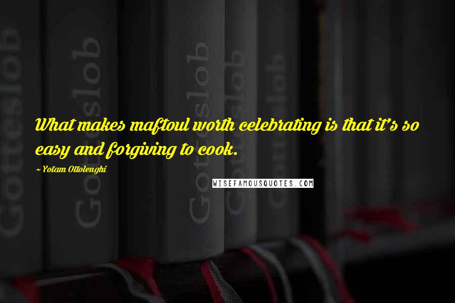 Yotam Ottolenghi Quotes: What makes maftoul worth celebrating is that it's so easy and forgiving to cook.