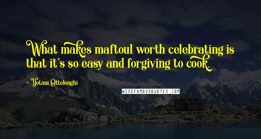 Yotam Ottolenghi Quotes: What makes maftoul worth celebrating is that it's so easy and forgiving to cook.