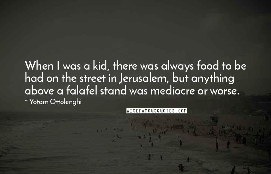 Yotam Ottolenghi Quotes: When I was a kid, there was always food to be had on the street in Jerusalem, but anything above a falafel stand was mediocre or worse.