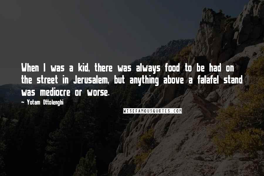 Yotam Ottolenghi Quotes: When I was a kid, there was always food to be had on the street in Jerusalem, but anything above a falafel stand was mediocre or worse.