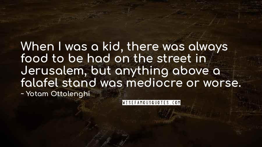 Yotam Ottolenghi Quotes: When I was a kid, there was always food to be had on the street in Jerusalem, but anything above a falafel stand was mediocre or worse.