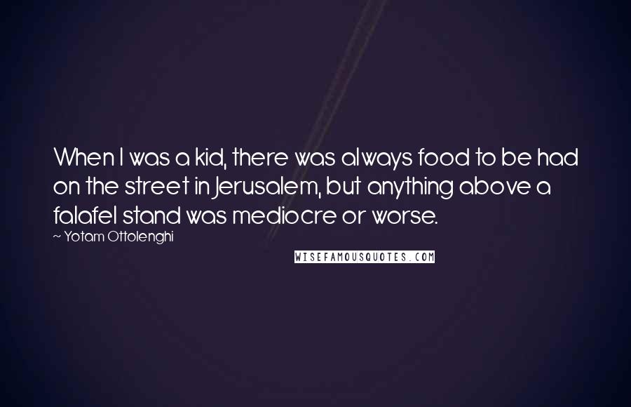 Yotam Ottolenghi Quotes: When I was a kid, there was always food to be had on the street in Jerusalem, but anything above a falafel stand was mediocre or worse.