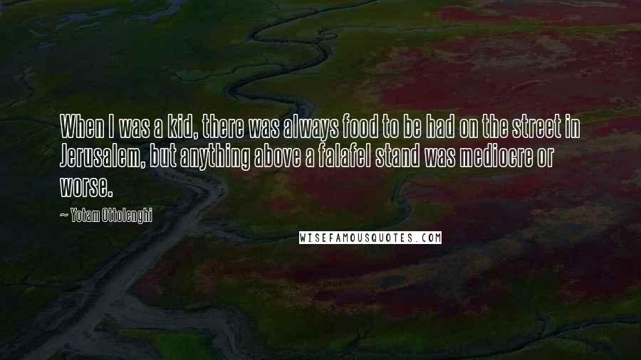 Yotam Ottolenghi Quotes: When I was a kid, there was always food to be had on the street in Jerusalem, but anything above a falafel stand was mediocre or worse.