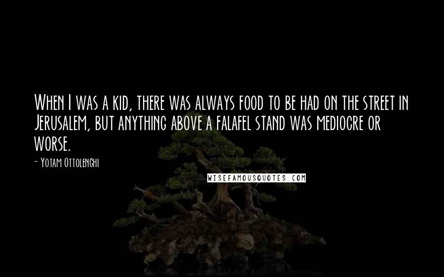 Yotam Ottolenghi Quotes: When I was a kid, there was always food to be had on the street in Jerusalem, but anything above a falafel stand was mediocre or worse.