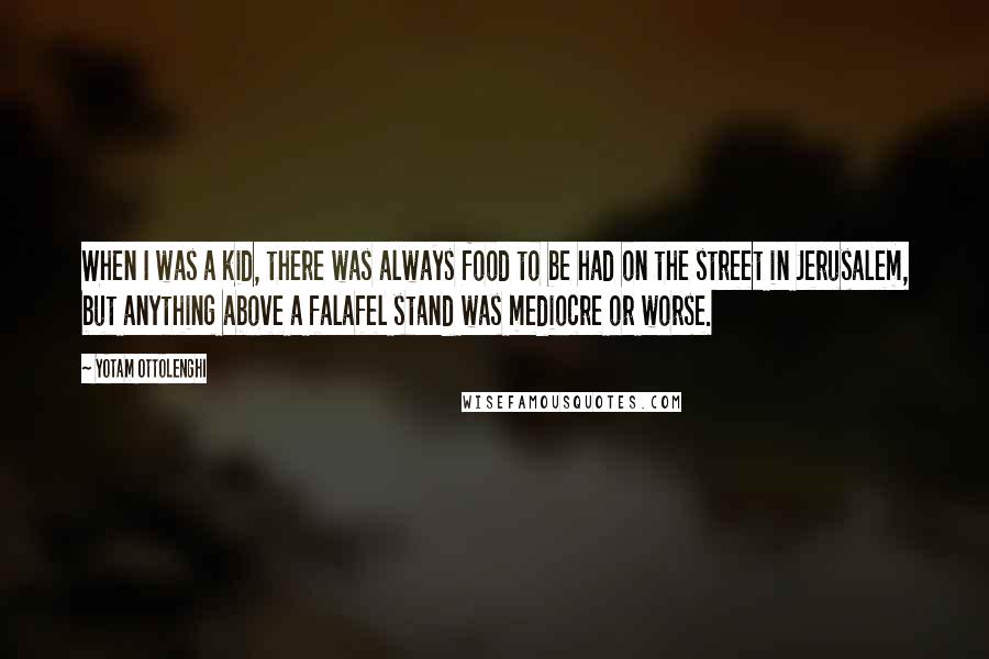 Yotam Ottolenghi Quotes: When I was a kid, there was always food to be had on the street in Jerusalem, but anything above a falafel stand was mediocre or worse.