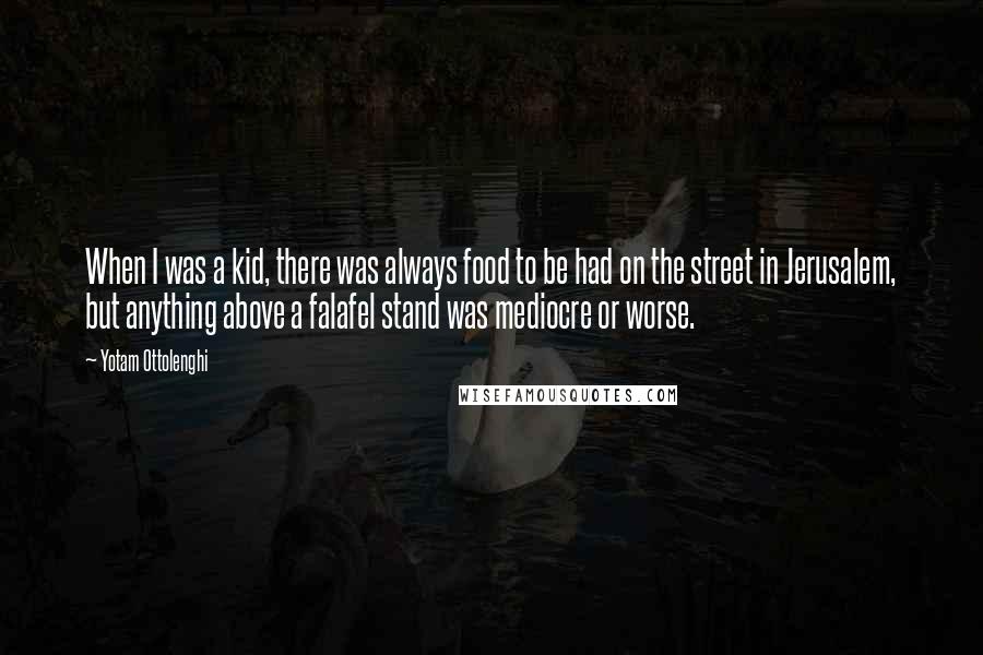 Yotam Ottolenghi Quotes: When I was a kid, there was always food to be had on the street in Jerusalem, but anything above a falafel stand was mediocre or worse.