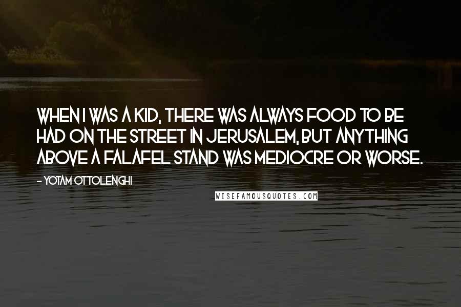 Yotam Ottolenghi Quotes: When I was a kid, there was always food to be had on the street in Jerusalem, but anything above a falafel stand was mediocre or worse.