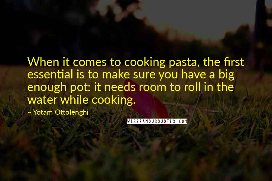 Yotam Ottolenghi Quotes: When it comes to cooking pasta, the first essential is to make sure you have a big enough pot: it needs room to roll in the water while cooking.