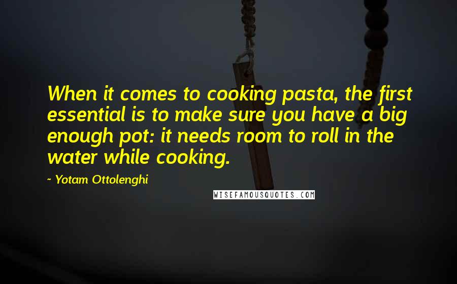Yotam Ottolenghi Quotes: When it comes to cooking pasta, the first essential is to make sure you have a big enough pot: it needs room to roll in the water while cooking.