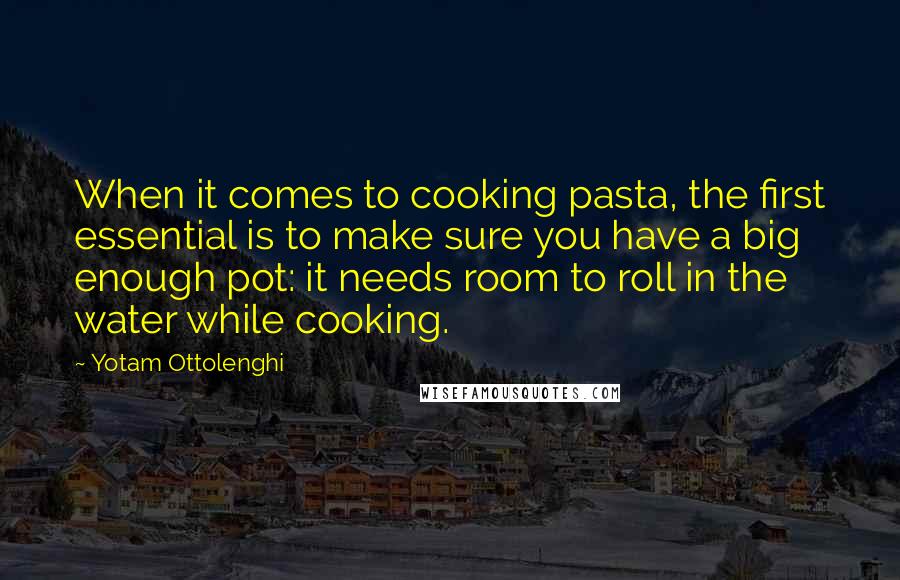 Yotam Ottolenghi Quotes: When it comes to cooking pasta, the first essential is to make sure you have a big enough pot: it needs room to roll in the water while cooking.