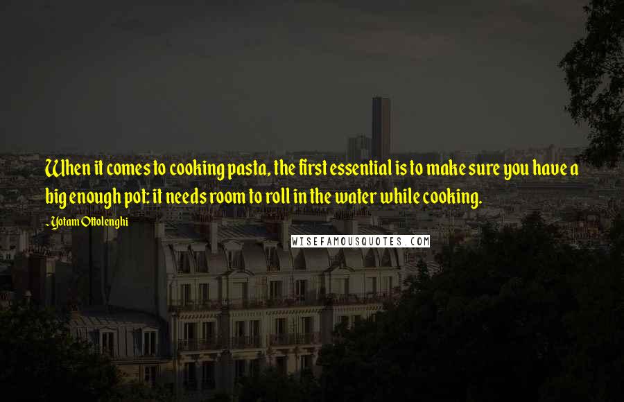 Yotam Ottolenghi Quotes: When it comes to cooking pasta, the first essential is to make sure you have a big enough pot: it needs room to roll in the water while cooking.